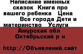 Написание именных сказок! Книга про вашего ребенка › Цена ­ 2 000 - Все города Дети и материнство » Услуги   . Амурская обл.,Октябрьский р-н